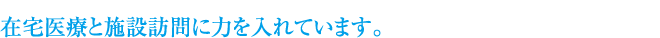 在宅医療と施設訪問に力を入れています。