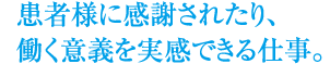 患者様に感謝されたり、働く意義を実感できる仕事。