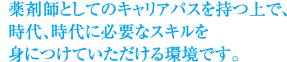 薬剤師としてのキャリアパスを持つ上で、時代、時代に必要なスキルを身につけていただける環境です。