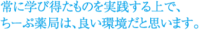 常に学び得たものを実践する上で、ちーぷ薬局は、良い環境だと思います。