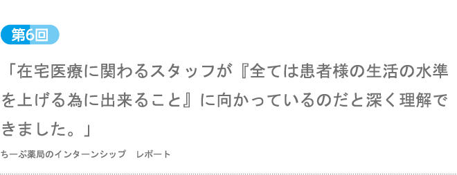 第6回：「在宅医療に関わるスタッフが『全ては患者様の生活の水準を上げる為に出来ること』に向かっているのだと深く理解できました。」ちーぷ薬局のインターンシップ　レポート